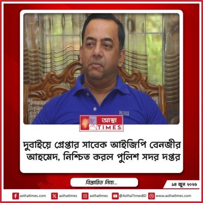 দুবাইয়ে গ্রেপ্তার সাবেক আইজিপি বেনজীর আহমেদ, নিশ্চিত করল পুলিশ সদর দপ্তর