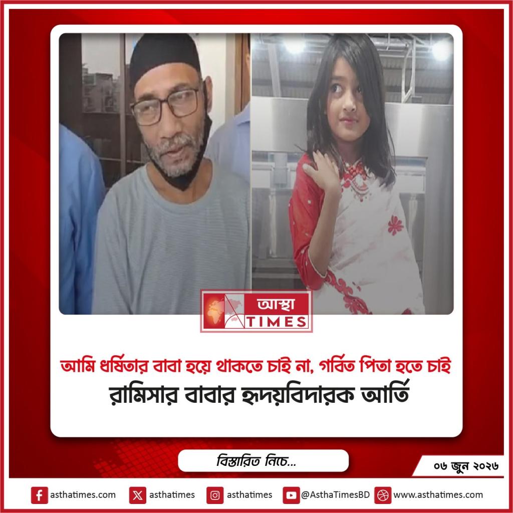 ‘আমি ধর্ষিতার বাবা হয়ে থাকতে চাই না, গর্বিত পিতা হতে চাই’—রামিসার বাবার হৃদয়বিদারক আর্তি