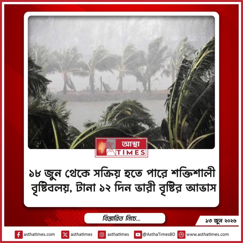 ১৮ জুন থেকে সক্রিয় হতে পারে শক্তিশালী বৃষ্টিবলয়, টানা ১২ দিন ভারী বৃষ্টির আভাস