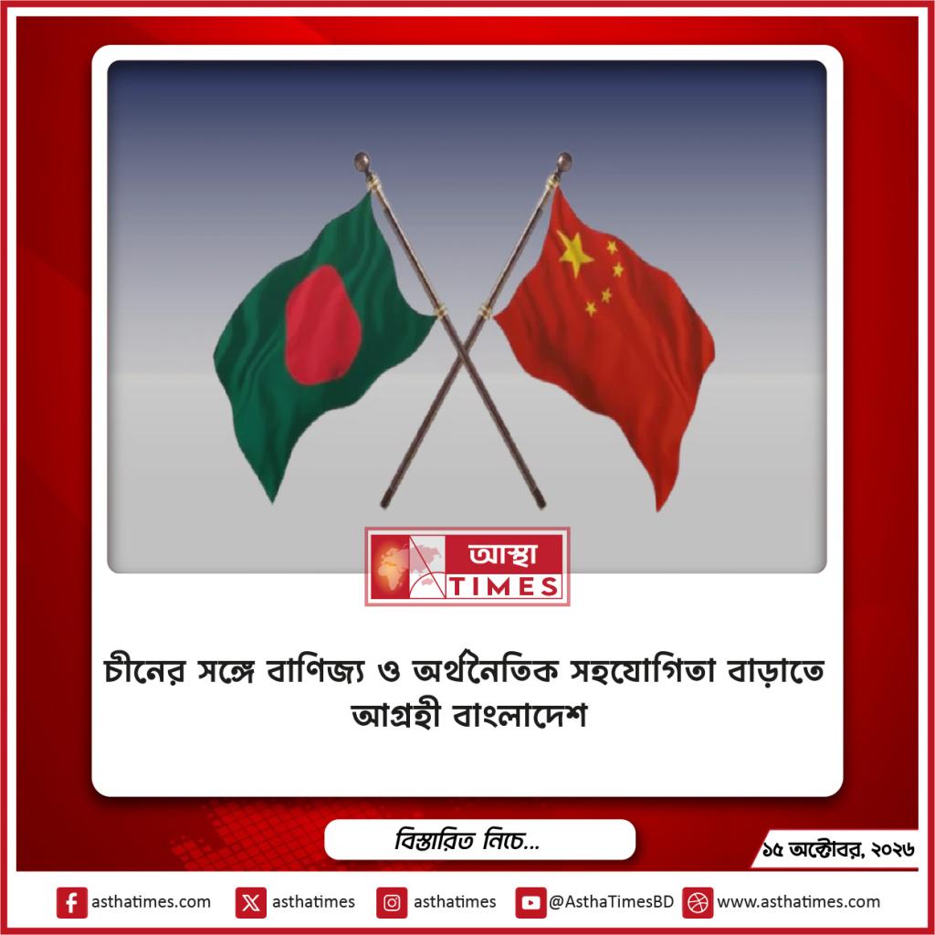 চীনের সঙ্গে বাণিজ্য ও অর্থনৈতিক সহযোগিতা বাড়াতে আগ্রহী বাংলাদেশ