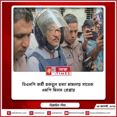 বিএনপি কর্মী মকবুল হত্যা মামলায় সাবেক এমপি মিলন গ্রেপ্তার