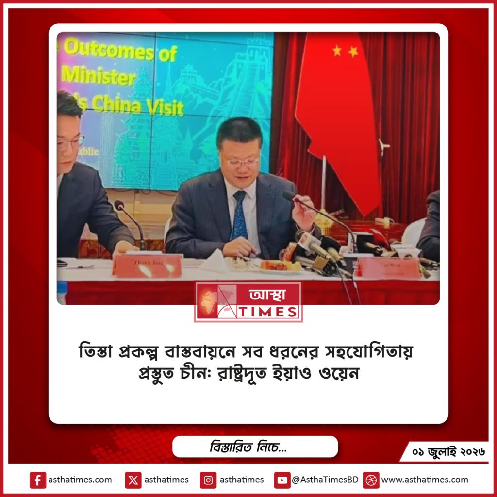 তিস্তা প্রকল্প বাস্তবায়নে সব ধরনের সহযোগিতায় প্রস্তুত চীন: রাষ্ট্রদূত ইয়াও ওয়েন