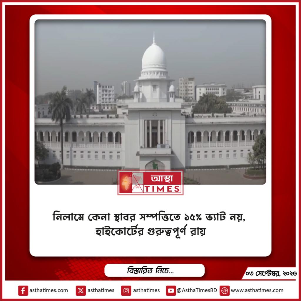 নিলামে কেনা স্থাবর সম্পত্তিতে ১৫% ভ্যাট নয়, হাইকোর্টের গুরুত্বপূর্ণ রায়