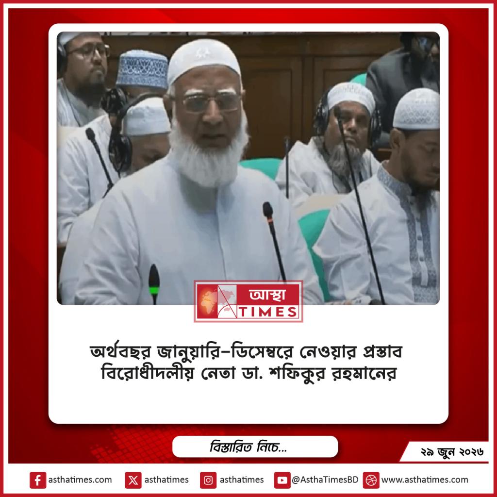অর্থবছর জানুয়ারি-ডিসেম্বরে নেওয়ার প্রস্তাব বিরোধীদলীয় নেতা ডা. শফিকুর রহমানের