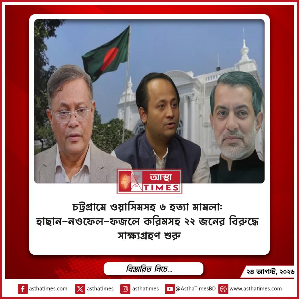 চট্টগ্রামে ওয়াসিমসহ ৬ হত্যা মামলা: হাছান-নওফেল-ফজলে করিমসহ ২২ জনের বিরুদ্ধে সাক্ষ্যগ্রহণ শুরু