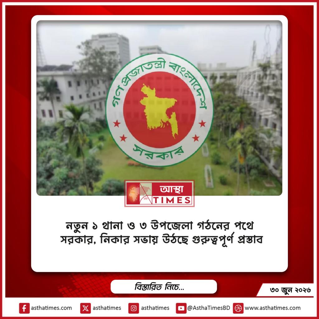 নতুন ১ থানা ও ৩ উপজেলা গঠনের পথে সরকার, নিকার সভায় উঠছে গুরুত্বপূর্ণ প্রস্তাব