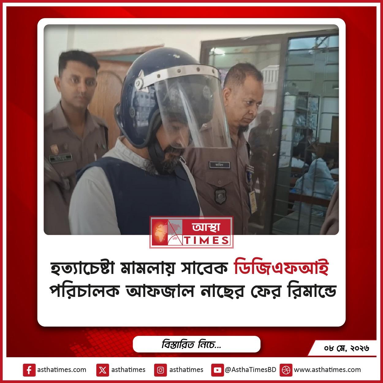 হত্যাচেষ্টা মামলায় সাবেক ডিজিএফআই পরিচালক আফজাল নাছের ফের রিমান্ডে